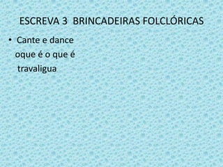 ESCREVA 3 BRINCADEIRAS FOLCLÓRICAS
• Cante e dance
oque é o que é
travaligua
 
