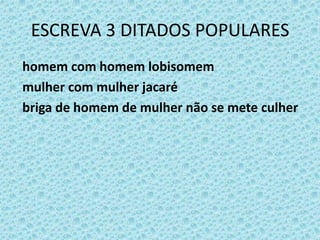 ESCREVA 3 DITADOS POPULARES
homem com homem lobisomem
mulher com mulher jacaré
briga de homem de mulher não se mete culher
 