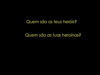 Quem são os teus heróis? Quem são as tuas heroínas? 