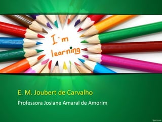 E. M. Joubert de Carvalho
Professora Josiane Amaral de Amorim
 