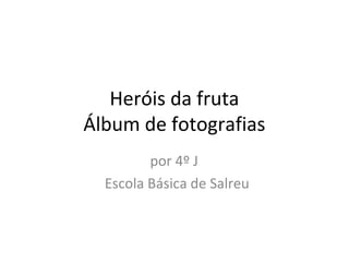 Heróis da fruta
Álbum de fotografias
por 4º J
Escola Básica de Salreu
 