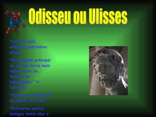 Odisseu ou Ulisses *Um dos mais ardilosos guerreiros gregos. *Personagem principal de um dos livros mais importantes da história da humanidade: “A Odisséia”. *Ajudou na construção do cavalo de Tróia. *Enfrentou muitos inimigos entre eles o Deus Posêidon. 