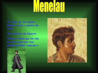 Menelau *O rapto de sua esposa , Helena, gerou a guerra de Tróia. *Rei lendário de Esparta. *Conta a lenda que ele não era bom guerreiro mas possuía grandes riquezas e era muito nobre. 