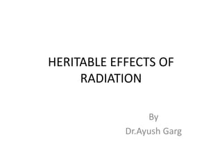 HERITABLE EFFECTS OF
RADIATION
By
Dr.Ayush Garg
 