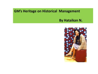 GM’s Heritage on Historical Management 
By Hataikan N. 
 