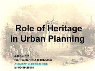 Role of Heritage
in Urban Planning
J.K.Gupta
EX- Director COA-IETBhaddal,
Jit.kumar1944@gmail.com
M- 90410-26414
 