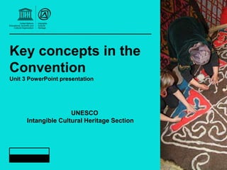 Key concepts in the
Convention
Unit 3 PowerPoint presentation
UNESCO
Intangible Cultural Heritage Section
 