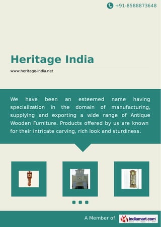 +91-8588873648
A Member of
Heritage India
www.heritage-india.net
We have been an esteemed name having
specialization in the domain of manufacturing,
supplying and exporting a wide range of Antique
Wooden Furniture. Products oﬀered by us are known
for their intricate carving, rich look and sturdiness.
 