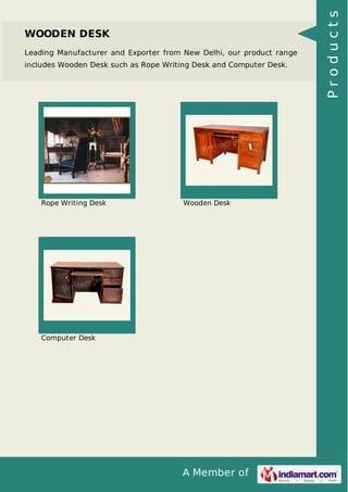 A Member of
WOODEN DESK
Leading Manufacturer and Exporter from New Delhi, our product range
includes Wooden Desk such as Rope Writing Desk and Computer Desk.
Rope Writing Desk Wooden Desk
Computer Desk Products
 