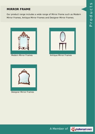 A Member of
MIRROR FRAME
Our product range includes a wide range of Mirror Frame such as Modern
Mirror Frames, Antique Mirror Frames and Designer Mirror Frames.
Modern Mirror Frames Antique Mirror Frames
Designer Mirror Frames Products
 