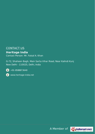 A Member of
CONTACT US
Heritage India
Contact Person: Mr. Faisal A. Khan
G-72, Shaheen Bagh, Main Sarta Vihar Road, Near Kalindi Kunj
New Delhi - 110025, Delhi, India
+91-8588873648
www.heritage-india.net
 