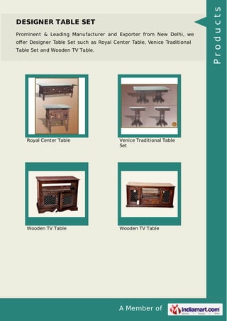 A Member of
DESIGNER TABLE SET
Prominent & Leading Manufacturer and Exporter from New Delhi, we
oﬀer Designer Table Set such as Royal Center Table, Venice Traditional
Table Set and Wooden TV Table.
Royal Center Table Venice Traditional Table
Set
Wooden TV Table Wooden TV Table
Products
 