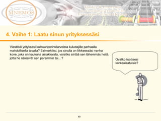 4. Vaihe 1: Laatu sinun yrityksessäsi Viestitkö yrityksesi kulttuuriperintöarvoista kuluttajille parhaalla mahdollisella tavalla? Esimerkiksi, jos sinulla on liikkeessäsi vanha kone, joka on kaukana asiakkaista, voisitko siirtää sen lähemmäs heitä, jotta he näkisivät sen paremmin tai…?  Ovatko tuotteesi korkealaatuisia?  