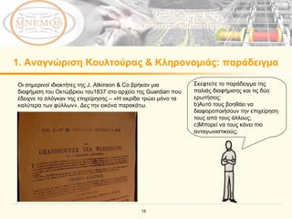 1.  Αναγνώριση Κουλτούρας & Κληρονομιάς: παράδειγμα Σκεφτείτε το παράδειγμα της παλιάς διαφήμισης και τις δύο ερωτήσεις: Αυτό τους βοηθάει να διαφοροποιήσουν την επιχείρηση τους από τους άλλους;   Μπορεί να τους κάνει πιο ανταγωνιστικούς;   Οι σημερινοί ιδιοκτήτες της  J. Atkinson & Co  βρήκαν μια διαφήμιση του Οκτώβριου του 1837  στο αρχείο της  Guardian  που έδειχνε το σλόγκαν της επιχείρησης  –  «Η ακρίδα τρώει μόνο τα καλύτερα των φύλλων» .  Δες την εικόνα παρακάτω .  