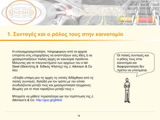 1.  Συνταγές και ο ρόλος τους στην καινοτομία Οι παλιές συνταγές και ο ρόλος τους στην καινοτομία και διαφοροποίηση δεν πρέπει να υποτιμάται. Η επαναχρησιμοποίηση  πληροφοριών από τα αρχεία επιτρέπει στις επιχειρήσεις να αναπτύξουν νέες ιδέες ή να χρησιμοποιήσουν παλιές αρχές σε καινούρια προϊόντα.   Μιλώντας για τα πλεονεκτήματα των αρχείων του ο  Ian Steel ( Ιδιοκτήτης &  Ειδικός Ψήστης )  της  J. Atkinson & Co  λέει :  «Έλαβα υπόψη μου τις αρχές τις οποίες διδάχθηκα από τις παλιές συνταγές, δηλαδή για τον τρόπο με τον οποίο συνδυάζονται μεταξύ τους και χρησιμοποίησα σύγχρονες θεωρίες για το ποια ταιριάζουν μεταξύ τους.» Μπορείτε να μάθετε περισσότερα για την περίπτωση της  J. Atkinson's & Co  http://goo.gl/g84kA   