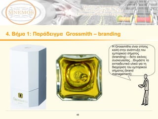 4.  Βήμα  1:  Παράδειγμα  Grossmith – branding Η  Grossmiths  είναι επίσης καλή στην ανάπτυξη του   εμπορικού σήματος ( branding )  –  δείτε εικόνες συσκευασίας … Θυμάστε το εκπαιδευτικό υλικό   για τη διαχείριση του εμπορικού σήματος ( brand management );   