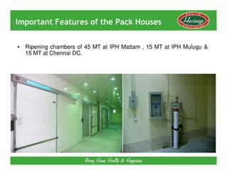 Important Features of the Pack Houses


• Ripening chambers of 45 MT at IPH Mattam , 15 MT at IPH Mulugu &
  15 MT at Chennai DC.
 