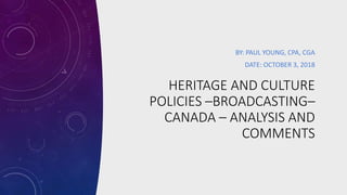 HERITAGE AND CULTURE
POLICIES –BROADCASTING–
CANADA – ANALYSIS AND
COMMENTS
BY: PAUL YOUNG, CPA, CGA
DATE: OCTOBER 3, 2018
 