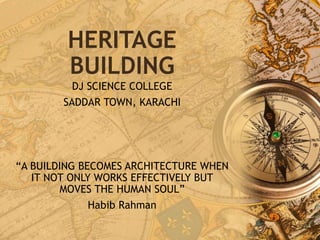 HERITAGE
BUILDING
DJ SCIENCE COLLEGE
SADDAR TOWN, KARACHI
“A BUILDING BECOMES ARCHITECTURE WHEN
IT NOT ONLY WORKS EFFECTIVELY BUT
MOVES THE HUMAN SOUL”
Habib Rahman
 