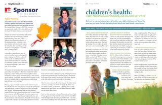 40    NeighborhoodNews                                                                                                        Heritage Homefront    July    July Heritage Homefront                                                                                                HealthyLiving        41



           ™
                Sponsor      of the month                                                                                                                   children's health:
                             By Nancy Young | Photos courtesy of Tabor Painting                                                                             5 Ways Parents Can Help Children Lead Healthier Lifestyles
Tabor Painting
Anne Tabor wanted a career that offered a flexible                                                                                                          Believe it or not, you impart a legacy of health to your children that goes well beyond the
schedule, allowing time for her three children and                                                                                                          genes you give them. You also pass along health beliefs and model health-related choices. 
their school activities and extra-curricular interests.
She founded Tabor Painting in 2007. Her customers
are enjoying the results of her artistic skills, and she                                                                                                    here are 5 tips that will set your kids up on a path towards a healthy life. 
has found the balance between career and family!
                                                                                                                                                            1. Instill a sense of wonder about the           2. Become a student of the human               them to ask themselves, “What kind of
“I began my business by networking with interior                                                                                                            body.  Many adults fear and distrust their       body with your child.  Your kids will          food is my body hungry for right now?”
designers, and it has evolved into a referral-                                                                                                              bodies. They believe that the body is fragile,   come to you with questions about how their     and “Am I full?” even if there’s still food
based operation,” Anne says. “I offer a                                                                                                                     and illness is just around the corner. The       bodies work. It can be uncomfortable for       on the plate. Pay attention to see if your
different, more feminine perspective to                                                                                                                     myth that you will catch a cold if you go        both you and your child when you don’t have    child is a grazer or a 3-squares-a-day kid
the painting business. I maintain a very                                                                                                                    outside without a coat persists. Your kids       the answers. This discomfort can teach chil-   and set an eating schedule that reflects
clean worksite and am extremely respect-                                                                                                                    are listening when you look in the mirror        dren that they should avoid questions about    their style.
ful of families, their furnishings, and the                                                                                                                 and say to no one in particular, “I’m so fat.”   how their bodies work, which may, in part,
disruption to daily life that is inevitable                                                                                                                                                                  explain why parents themselves are reluctant   5. Reward health rather than illness. 
with a painting project.”                                                                                                                                   The truth is your body is the most mirac-        to ask doctors embarrassing questions.         Some of my best childhood memories
                                                                                                                                                            ulous mechanical system on the planet.                                                          come from times when I was sick. In an
Anne offers a comprehensive array of                                                                                                                        Cuts heal without a single thought or            3. Teach your kids to listen to their          effort to ease my pain, my mother unwit-
services including interior painting, wall-                                                                                                                 action on your part. Comment on your             bodies.  Often it feels as if adults are       tingly rewarded illness by lavishing atten-
paper stripping, faux finishes, and small                                                                                                                   child’s amazing body. “Wow, that cut             rewarded for ignoring or overcoming the        tion on me, delivering endless bowls of ice
artistic murals for children’s rooms or                                                                                                                     healed in no time!” Remind your child            signals from their bodies. Health is main-     cream and playing games with me. Who
special nooks and niches of a home. She                                                                                                                     how great it is to have eyes and kidneys         tained when you know the signals that          wouldn’t want to be sick?
is comfortable working in very small areas                                                                                                                  and hearts that work so well.                    suggest your body is out of balance and
or utilizing scaffolding to paint rooms                                                                                                                                                                      respond in a timely manner when your           Instead, lavish attention on your kids when
with 18 foot ceilings.                                                                                                                                                                                       body indicates it needs something.             they’re well. While you don’t want to pun-
                                                                                                                                                                                                                                                            ish your kids for being sick, consider which
“Customers can be intimidated or unsure about their choice of                     thy and are comfortable handing me the keys to their home.”                                                                   4. Model healthy eating habits.             privileges of health should be withdrawn
paint colors,” she explains. “I offer color consultations before                                                                                                                                                 Childhood obesity is a growing             during sick days.
beginning a project, to help homeowners compliment their                          Anne works in homes in every price range, including both mod-                                                                          problem. Talk with your
furnishings. Everyone has an ‘inspiration piece’ to work around,                  est and luxury properties. Her consistent pricing is determined                                                                               kids about good             When you instill in your children a sense of
which might be a bedspread, window treatment, artwork or sofa.                    by the space being painted – not the size of the home. She also                                                                               food choices and            pride, wonder and respect for their bodies, you
We try to establish what the inspiration piece is and choose                      works with realtors to get homes ready for the market.                                                                                        bad ones. Encourage         have given them the foundation of health.
paint to bring it to its best light.”
                                                                                  After five years in business, Anne has a long list of satisfied clients                                                                                                   Article Source: www.e-healtharticles.com

Painting projects inevitably interfere with the rhythm of a fam-                  and remains actively involved with her family. The Tabors have
ily’s daily life, and Anne works hard to minimize the interruption.               sons Drew, 17, Dane, 12 and Drake, 9. Anne is active in Little
“We always begin a project by mapping out a plan for comple-                      Miami Schools, Boy Scouts, and Little Miami Marching Band,
tion,” she says. “Most people start with one room and then                        and she teaches Bible classes.
expand. We price every area and prioritize room by room. I might
be in a home on-and-off for a couple of months, or paint every-                   Anne was born and raised in Greater Cincinnati, and moved back
thing in one time frame, depending on budgets, objectives and                     17 years ago thanks to her husband’s career with Cincinnati Bell.
the inconvenience to the homeowner. Frequently I’ll even take on                  “I love the Queen City and raising our children here. I am fortu-
a project while a family is on vacation. They know I am trustwor-                 nate to have a satisfying career and a great family,” she concludes.
 