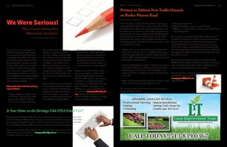 25March Heritage Homefront24 Heritage Homefront MarchNeighborhoodNews NeighborhoodNews
Please Consider Serving Your
Homeowners’ Association!
Submitted by Bill Partridge, HOA President
In a recent issue of the Homefront we
asked for help with the important job
of managing the Heritage Club Home-
owners’ Association. We’re still waiting
to hear from you! We know that you are
busy with your lives, but please consider
serving in this important role. It’s time
for other homeowners who care about
their community to step up! This is par-
ticularly important right now as several
of your HOA Trustees will step off of the
Board at the next annual meeting to be
held in the spring of 2013.
What are the Board of Trustees primary
responsibilities?
•	 Engage a property manager to carry
out the day-to-day operations of the
property. Currently Towne Proper-
ties serves as our Property Manager.
Oversee and maintain the real prop-
erty that is a designated common
area in the subdivision.This includes
land and improvements on that land.
Our improvements include our three
“guardhouses,” our fountain at the
Heritage Club entrance, numerous
stone walls and surrounds, etc. Inter-
estingly, this property does not include
the streets of the Heritage Club sub-
division, but it does include the street
lights!
•	 Enforce the documents of our Associa-
tion, including our Declaration of Cov-
enants, our By-Laws and Regulations.
Appoint the members of our Design
Review Committee to ensure that
homeowners abide by the requirements
of our Architectural Design Guide.
•	 Develop an annual operating bud-
get and, based on that budget set the
annual assessment to be levied on all
Heritage Club homeowners. Ensure
that all homeowners pay their assess-
ment and pursue all legal remedies to
collect assessments as may be required.
If you’re a new resident with new ideas
you are encouraged to consider joining
the Board. If you’ve lived in Heritage
Club for awhile and have some ideas you
would like to see implemented, you’re
encouraged to consider joining the Board.
If you would like to participate in your
HOA, you can send an email indicating
your interest to heritageclubhoa@gmail.
com and you will be contacted by a cur-
rent Trustee. Alternatively, you can simply
contact any of the current Trustees.
We Were Serious!
Do you live in the Heritage Club? Have you recently received an email alert about a break-in that
occurred in Hampton Village? If not, then you’re not on our email list. It’s important to be on that
list so that you are alerted when there is important news that can impact you and your family.This
list is the only way that your HOA can get you a timely notice of important happenings.
If you’re not on that list and would like to be on that list, all you have to do is send an
email with your name and address to heritageclubhoa@gmail.com requesting that you
be added to that list. It’s that easy!
Is Your Home on the Heritage Club HOA Email List?
Petition to Address New Traffic Hazards
on Butler-Warren Road
Written by Resident Soumya Patnaik
Recent changes as a result of the Butler Warren Road improve-
ment project (PID 81988) have created several serious hazards
for Heritage Club residents who use Heritage Club Drive and
Ross Lane to access their homes. Butler-Warren Road has been
widened to five lanes between Mason Road and Bethany Road,
and the speed limit on this stretch has been set to 55 mph. A
bicycle/pedestrian path has also been added along the western
side of Butler-Warren Road.The following concerns have arisen
as a result of these changes:
•	 Making a left turn onto Butler-Warren from Heritage Club
Drive or Ross Lane has become very difficult and dangerous,
with traffic approaching from both sides at high speed across
five lanes.This is especially difficult for novice teenage drivers,
elderly drivers and school buses.
•	 Since the bicycle/pedestrian path is along the western side of
Butler-Warren Road, it can only be accessed from Heritage
Club by cutting across five lanes of fast traffic.This can be
extremely hazardous for children tempted to take their bikes
to the path.
•	 With a posted speed limit of 55 mph, drivers feel free to drive
at 60 or 65 mph, increasing the danger even more.
The only way to address these concerns is to make appropriate
changes, possibly including:
1.	Reducing the speed limit.
2.	Adding traffic lights, stop signs, or speed bumps.
3.	Adding cross-walks for those wishing to access the bike path
from Heritage Club.
As some of you may recall, Heritage Club residents had peti-
tioned Warren County to reconsider its plans when the project
began, but that petition was denied. Now that the concerns
motivating that petition have become all too real, it is impor-
tant to make another concerted effort. Several residents of the
affected Heritage Club areas have agreed to petition the Warren
County Engineer’s Office to conduct a fresh study of the traffic
and address the issues.
The new petition has the full support of the Heritage Club
HOA Board and a signature drive has started. You can add your
voice to the effort by signing the petition, and help by volun-
teering to collect signatures from other residents.
Those interested in volunteering should contact Soumya
Patnaik, 6844 Heritage Club Drive, at
soumyaspatnaik@gmail.com or by
calling 755-1601.
CALL TODAY! 513-839-0367
Affordable Lawn Care Services
•Professional Mowing
•Edging
•Trimming
•Mulch Installation
•Spring/Fall Clean-Up
•Landscape Services
 