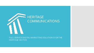 HERITAGE 
COMMUNICATIONS 
FULL SERVICE DIGITAL MARKETING SOLUTIONS FOR THE 
HERITAGE SECTOR 
 
