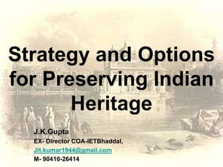 Strategy and Options
for Preserving Indian
Heritage
J.K.Gupta
EX- Director COA-IETBhaddal,
Jit.kumar1944@gmail.com
M- 90410-26414
 