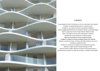 O PROJETO

                       A oportunidade de construir de frente para o mar, em um dos cenários mais cobiçados
                                    da cidade, foi a grande inspiração para criar o projeto do hotel.
                                O desafio era: como explorar através de uma arquitetura inteligente e
                       exclusiva, a paisagem deslumbrante do local, que fizesse da natureza, a sua principal hóspede?
                                Essa foi a pergunta que motivou a longa jornada de trabalho da equipe
                                 Calper a voar longe em busca de novos conhecimentos e referências
                                      arquitetônicas locais para influenciar os moldes do projeto.
                                      Viajaram por diversos países em busca de novas ideias e inspirações.
                             Na Inglaterra, as visitações foram focadas nas instalações olímpicas e obras residenciais
                        realizadas no período pré-olímpico. Em Dubai e Abu Dhabi a ênfase foi nos recursos
                                                    tecnológicos e arquitetura futurista.
                             Em Barcelona, conheceram as múltiplas fontes de influência da arquitetura
                                    espanhola e o legado urbanístico deixado pelos jogos de 1992.
                           Depois de 20 dias de viagens, 240 horas de reuniões, 30 funcionários focados no
                       desenvolvimento do projeto e um milhão de novas ideias, o resultado foi surpreendente.




Ilustração Artística
 