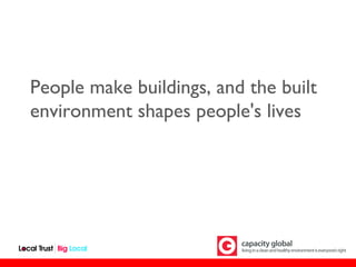 People make buildings, and the built
environment shapes people's lives
 