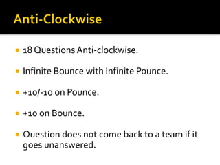  18 Questions Anti-clockwise.
 Infinite Bounce with Infinite Pounce.
 +10/-10 on Pounce.
 +10 on Bounce.
 Question does not come back to a team if it
goes unanswered.
 