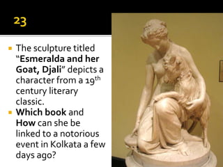  The sculpture titled
“Esmeralda and her
Goat, Djali” depicts a
character from a 19th
century literary
classic.
 Which book and
How can she be
linked to a notorious
event in Kolkata a few
days ago?
 