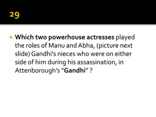  Which two powerhouse actresses played
the roles of Manu and Abha, (picture next
slide) Gandhi’s nieces who were on either
side of him during his assassination, in
Attenborough’s “Gandhi” ?
 