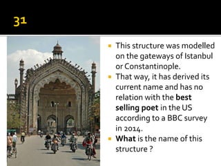  This structure was modelled
on the gateways of Istanbul
or Constantinople.
 That way, it has derived its
current name and has no
relation with the best
selling poet in the US
according to a BBC survey
in 2014.
 What is the name of this
structure ?
 