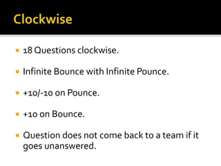  18 Questions clockwise.
 Infinite Bounce with Infinite Pounce.
 +10/-10 on Pounce.
 +10 on Bounce.
 Question does not come back to a team if it
goes unanswered.
 
