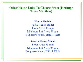 Other House Units To Choose From (Heritage Trece Martires) House Models Sofia House Model Floor Area: 30 sqm Minimum Lot Area: 84 sqm Bungalow house, 2BR, 1 T&B Sandra House Model Floor Area: 35 sqm Minimum Lot Area: 96 sqm Bungalow house, 2BR, 1 T&B  