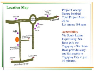 Location Map   Project Concept: Nature inspired Total Project Area: 20 ha Lot Areas: 108 sqm Accessibility Via South Luzon Expressway, Sta. Rosa exit; the Tagaytay – Sta. Rosa Road provides easy and fast access to Tagaytay City in just 10 minutes.  