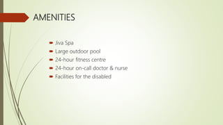 AMENITIES
 Jiva Spa
 Large outdoor pool
 24-hour fitness centre
 24-hour on-call doctor & nurse
 Facilities for the disabled
 