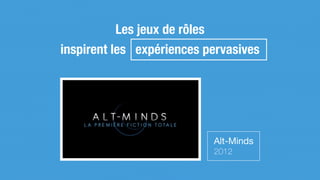 Les jeux de rôles
inspirent les expériences pervasives
Alt-Minds

2012
 