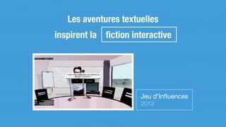 Les aventures textuelles
inspirent la ﬁction interactive
Jeu d’Inﬂuences

2013
 