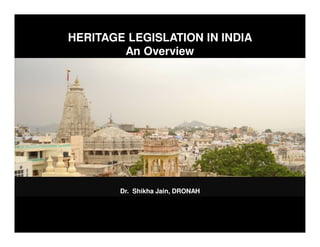 HERITAGE LEGISLATION IN INDIA
An Overview
Dr. Shikha Jain, DRONAH
 