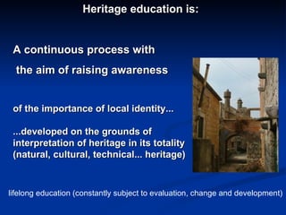 Heritage education is: A continuous process with the aim of raising awareness  of the importance of  local  identity ... ....