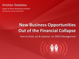 New Business Opportunities
Out of the Financial Collapse
How to think, act & improve on OREO Management
Hristian Daskalov
Expert at Brain Workshop Institute
Sofia Business School, 02/07/2013
 