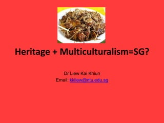 Heritage + Multiculturalism=SG?

           Dr Liew Kai Khiun
         Email: kkliew@ntu.edu.sg
 