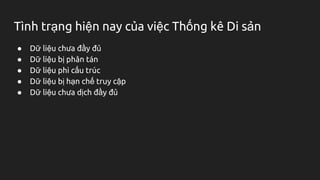 Tình trạng hiện nay của việc Thống kê Di sản
● Dữ liệu chưa đầy đủ
● Dữ liệu bị phân tán
● Dữ liệu phi cấu trúc
● Dữ liệu bị hạn chế truy cập
● Dữ liệu chưa dịch đầy đủ
 