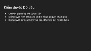 Kiểm duyệt Dữ liệu
● Chuyên gia trong lĩnh vực di sản
● Kiểm duyệt hình ảnh đăng tải bởi những người khám phá
● Kiểm duyệt dữ liệu thêm vào hoặc thấy đổi bởi người dùng
 