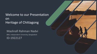 Welcome to our Presentation
on
Heritage of Chittagong
Mashrafi Rahman Nadvi
BBA, Independent University, Bangladesh
ID-1922127
 