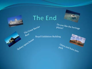 The EndDo you like the heritage places? The Great Barrier ReefRoyal Exhibition BuildingSydney opera house Uluru and kutu-jutu park