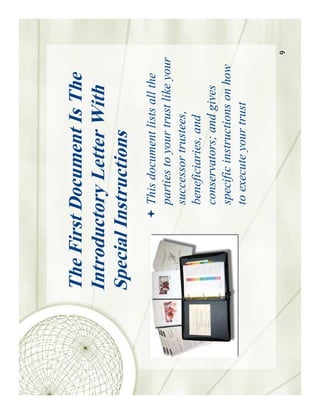 The First Document Is The
Introductory Letter With
Special Instructions
         This document lists all the
         parties to your trust like your
         successor trustees,
         beneficiaries, and
         conservators; and gives
         specific instructions on how
         to execute your trust


                                           9
 