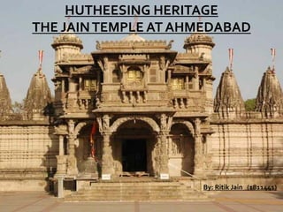 HUTHEESING HERITAGE
THE JAINTEMPLE AT AHMEDABAD
By: Ritik Jain (1811441)
 
