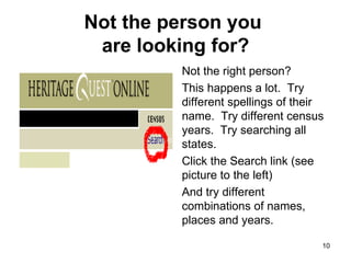 Not the person you  are looking for? Not the right person?  This happens a lot.  Try different spellings of their name.  Try different census years.  Try searching all states.  Click the Search link (see picture to the left) And try different combinations of names, places and years.  
